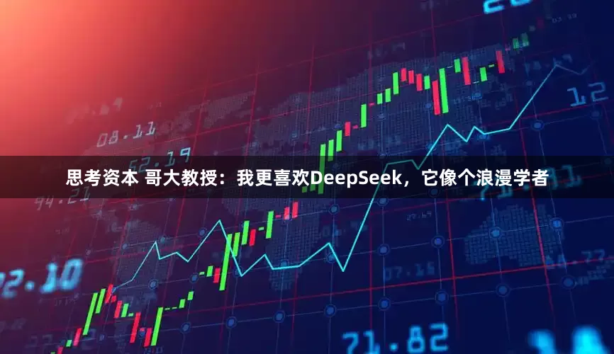 思考资本 哥大教授：我更喜欢DeepSeek，它像个浪漫学者