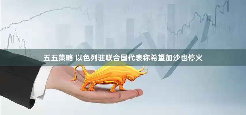 五五策略 以色列驻联合国代表称希望加沙也停火