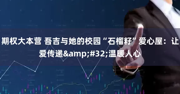 期权大本营 吾吉与她的校园“石榴籽”爱心屋：让爱传递&#32;温暖人心