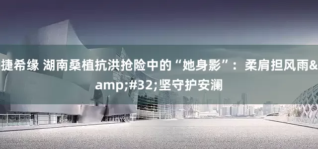 捷希缘 湖南桑植抗洪抢险中的“她身影”：柔肩担风雨&#32;坚守护安澜