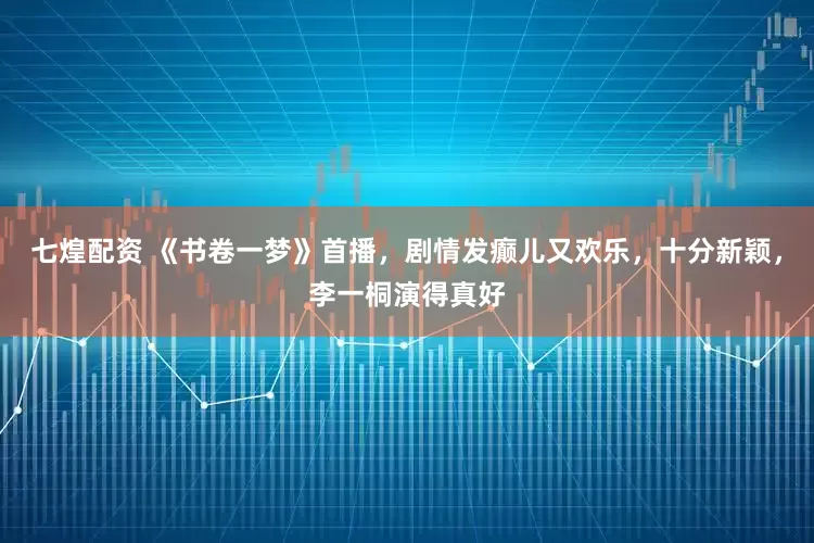 七煌配资 《书卷一梦》首播，剧情发癫儿又欢乐，十分新颖，李一桐演得真好