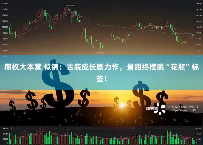 期权大本营 似锦：古装成长剧力作，景甜终摆脱“花瓶”标签！