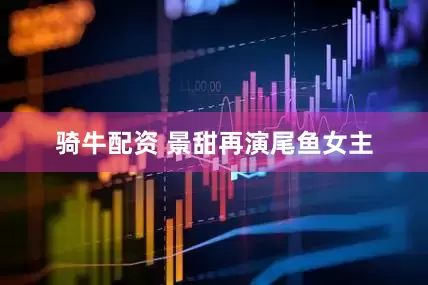 骑牛配资 景甜再演尾鱼女主