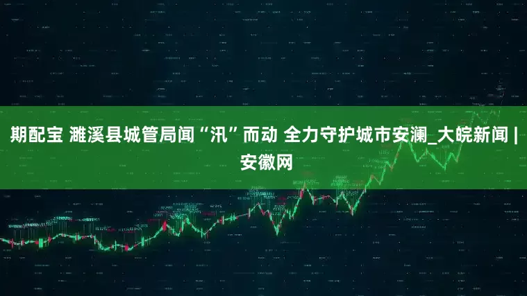 期配宝 ﻿濉溪县城管局闻“汛”而动 全力守护城市安澜_大皖新闻 | 安徽网
