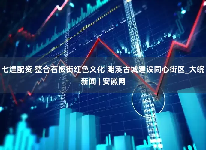 七煌配资 整合石板街红色文化 濉溪古城建设同心街区_大皖新闻 | 安徽网