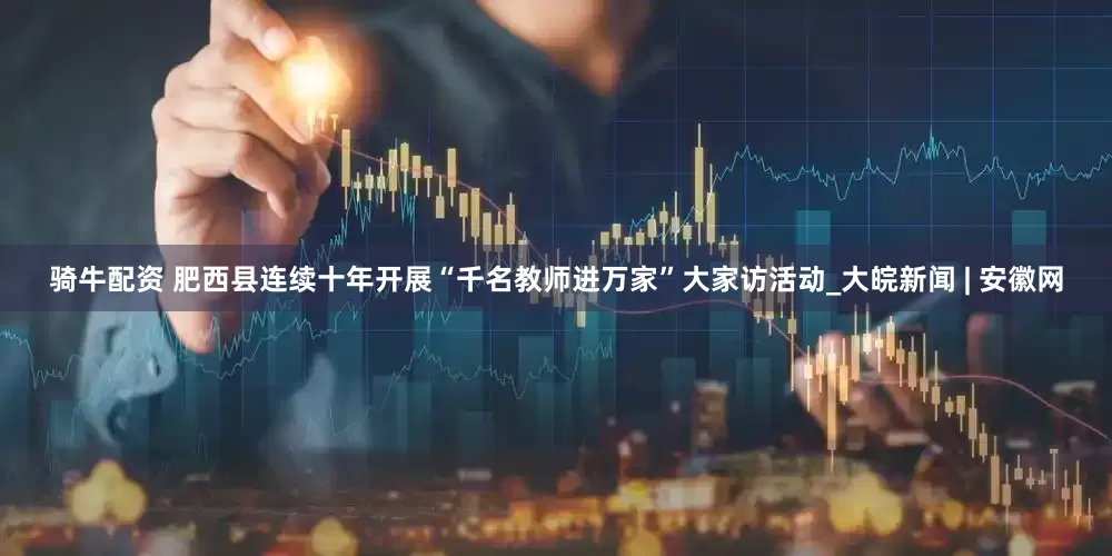 骑牛配资 肥西县连续十年开展“千名教师进万家”大家访活动_大皖新闻 | 安徽网