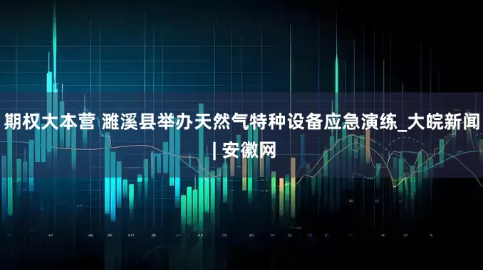 期权大本营 ﻿濉溪县举办天然气特种设备应急演练_大皖新闻 | 安徽网