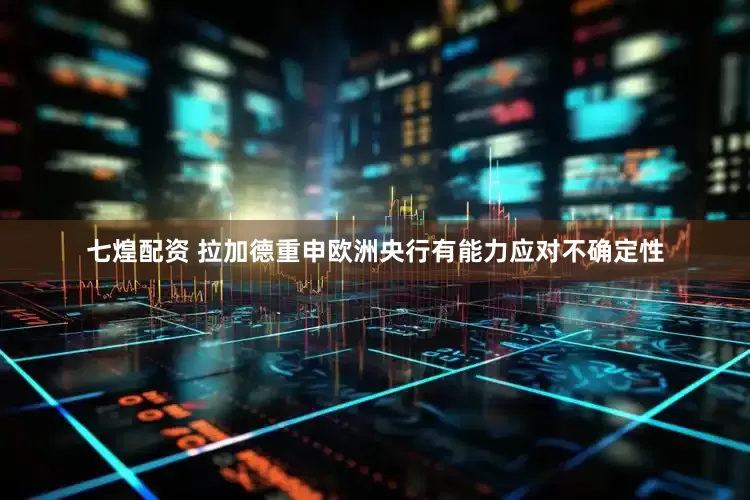 七煌配资 拉加德重申欧洲央行有能力应对不确定性