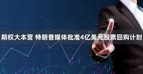 期权大本营 特朗普媒体批准4亿美元股票回购计划