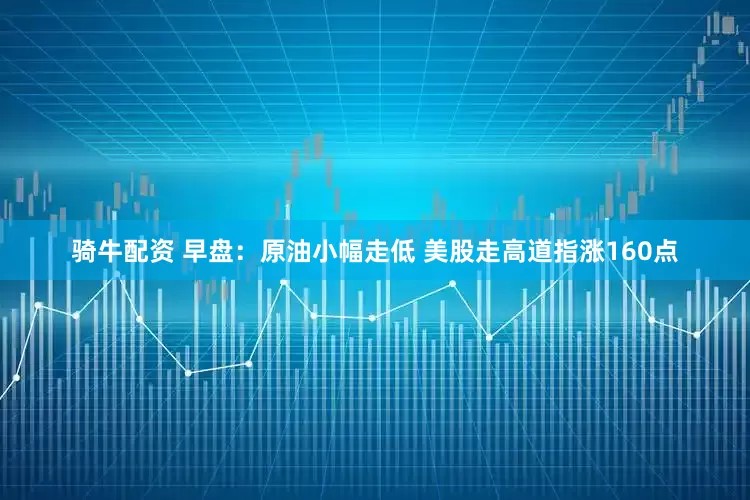 骑牛配资 早盘：原油小幅走低 美股走高道指涨160点