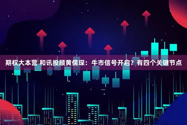 期权大本营 和讯投顾黄儒琛：牛市信号开启？有四个关键节点