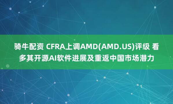骑牛配资 CFRA上调AMD(AMD.US)评级 看多其开源AI软件进展及重返中国市场潜力