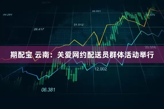 期配宝 云南：关爱网约配送员群体活动举行