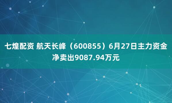 七煌配资 航天长峰（600855）6月27日主力资金净卖出9087.94万元