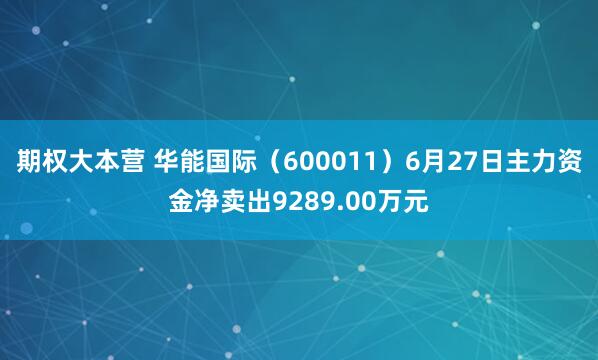 期权大本营 华能国际（600011）6月27日主力资金净卖出9289.00万元