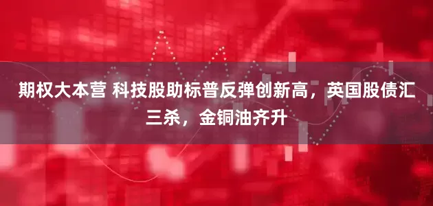 期权大本营 科技股助标普反弹创新高，英国股债汇三杀，金铜油齐升