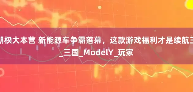 期权大本营 新能源车争霸落幕，这款游戏福利才是续航王_三国_ModelY_玩家