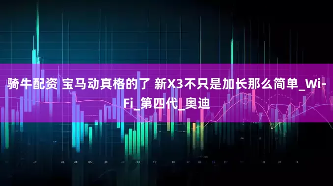 骑牛配资 宝马动真格的了 新X3不只是加长那么简单_Wi-Fi_第四代_奥迪