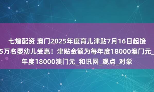 七煌配资 澳门2025年度育儿津贴7月16日起接受申请，预计约1.5万名婴幼儿受惠！津贴金额为每年度18000澳门元_和讯网_观点_对象