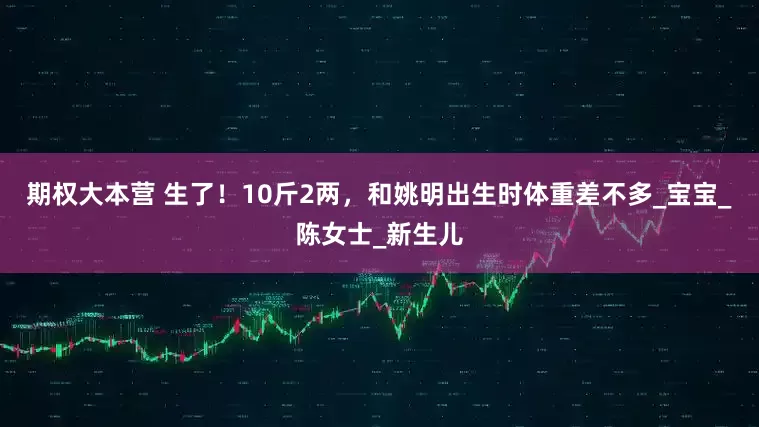 期权大本营 生了！10斤2两，和姚明出生时体重差不多_宝宝_陈女士_新生儿