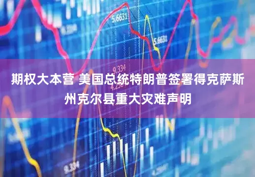 期权大本营 美国总统特朗普签署得克萨斯州克尔县重大灾难声明