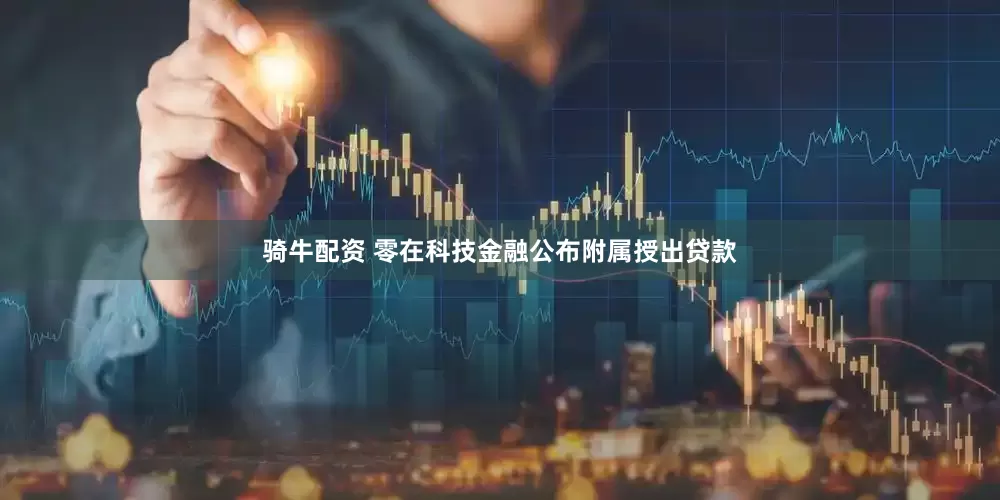 骑牛配资 零在科技金融公布附属授出贷款