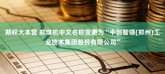 期权大本营 郑煤机中文名称变更为“中创智领(郑州)工业技术集团股份有限公司”
