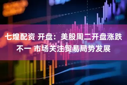 七煌配资 开盘：美股周二开盘涨跌不一 市场关注贸易局势发展