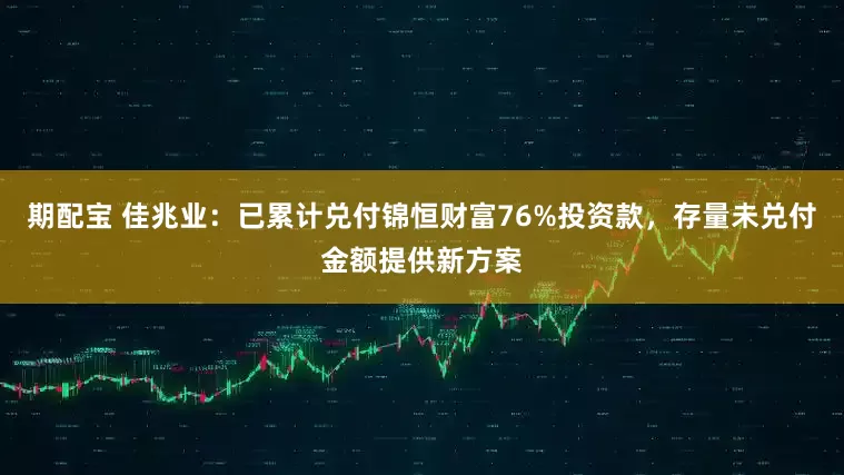 期配宝 佳兆业：已累计兑付锦恒财富76%投资款，存量未兑付金额提供新方案