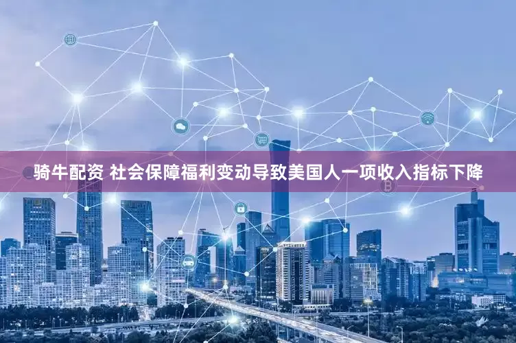 骑牛配资 社会保障福利变动导致美国人一项收入指标下降