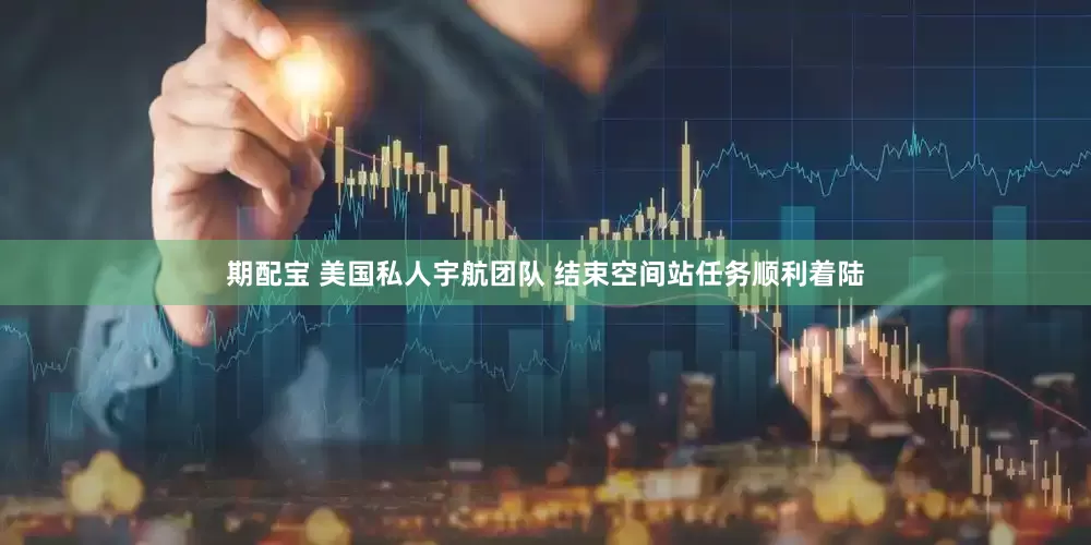 期配宝 美国私人宇航团队 结束空间站任务顺利着陆