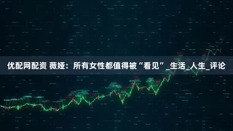 优配网配资 薇娅：所有女性都值得被“看见”_生活_人生_评论