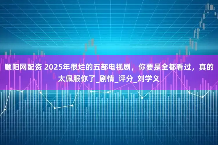 顺阳网配资 2025年很烂的五部电视剧，你要是全都看过，真的太佩服你了_剧情_评分_刘学义