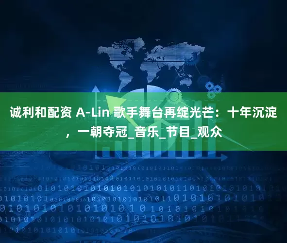 诚利和配资 A-Lin 歌手舞台再绽光芒：十年沉淀，一朝夺冠_音乐_节目_观众