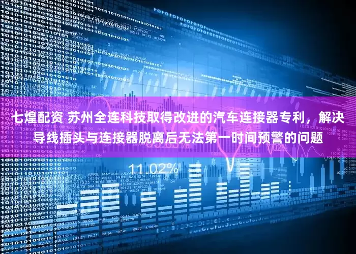 七煌配资 苏州全连科技取得改进的汽车连接器专利，解决导线插头与连接器脱离后无法第一时间预警的问题
