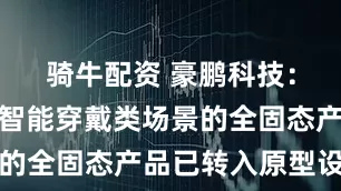 骑牛配资 豪鹏科技：公司针对智能穿戴类场景的全固态产品已转入原型设计