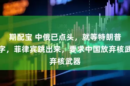 期配宝 中俄已点头，就等特朗普签字，菲律宾跳出来，要求中国放弃核武器