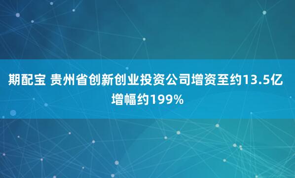 期配宝 贵州省创新创业投资公司增资至约13.5亿 增幅约199%