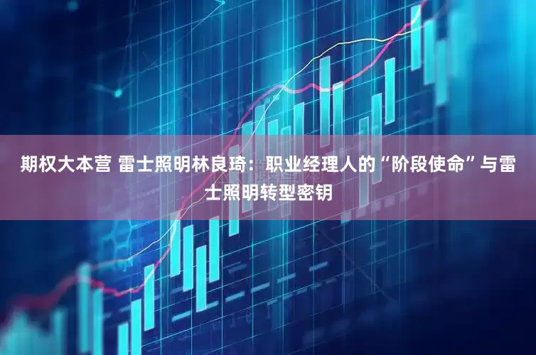 期权大本营 雷士照明林良琦：职业经理人的“阶段使命”与雷士照明转型密钥
