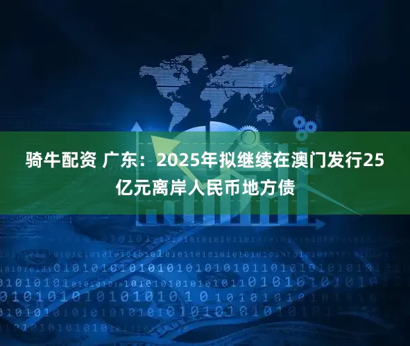 骑牛配资 广东：2025年拟继续在澳门发行25亿元离岸人民币地方债