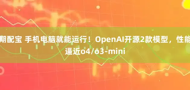 期配宝 手机电脑就能运行！OpenAI开源2款模型，性能逼近o4/o3-mini