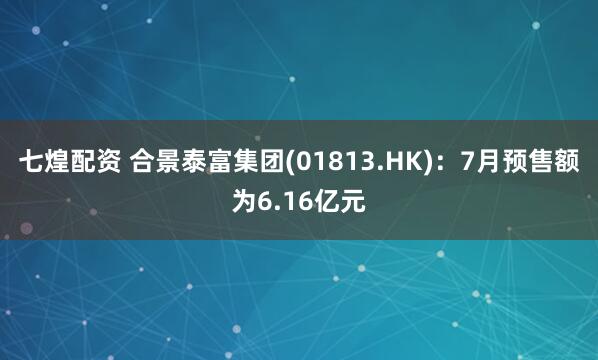 七煌配资 合景泰富集团(01813.HK)：7月预售额为6.16亿元