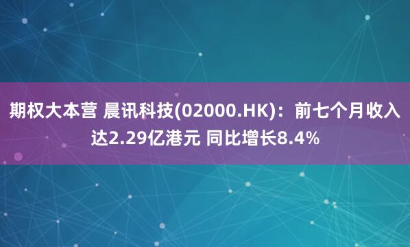 期权大本营 晨讯科技(02000.HK)：前七个月收入达2.29亿港元 同比增长8.4%