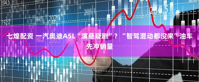 七煌配资 一汽奥迪A5L“演悬疑剧”？“智驾混动都没来”油车先冲销量