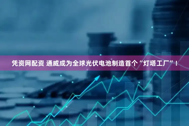 凭资网配资 通威成为全球光伏电池制造首个“灯塔工厂”！