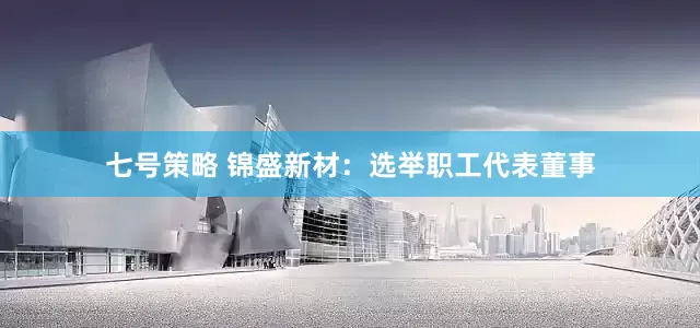 七号策略 锦盛新材：选举职工代表董事