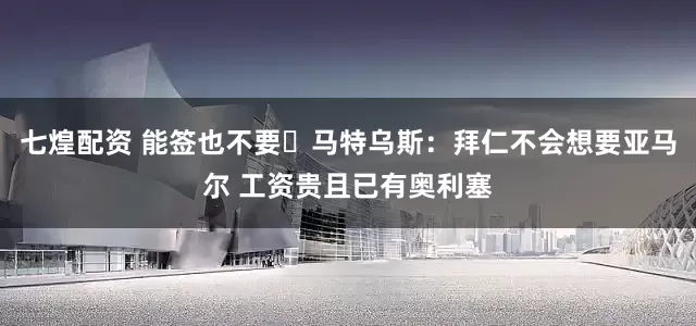 七煌配资 能签也不要❓马特乌斯：拜仁不会想要亚马尔 工资贵且已有奥利塞