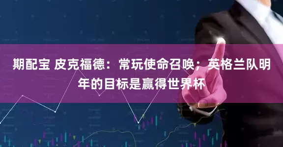 期配宝 皮克福德：常玩使命召唤；英格兰队明年的目标是赢得世界杯