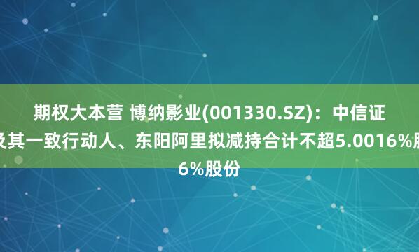 期权大本营 博纳影业(001330.SZ)：中信证投及其一致行动人、东阳阿里拟减持合计不超5.0016%股份