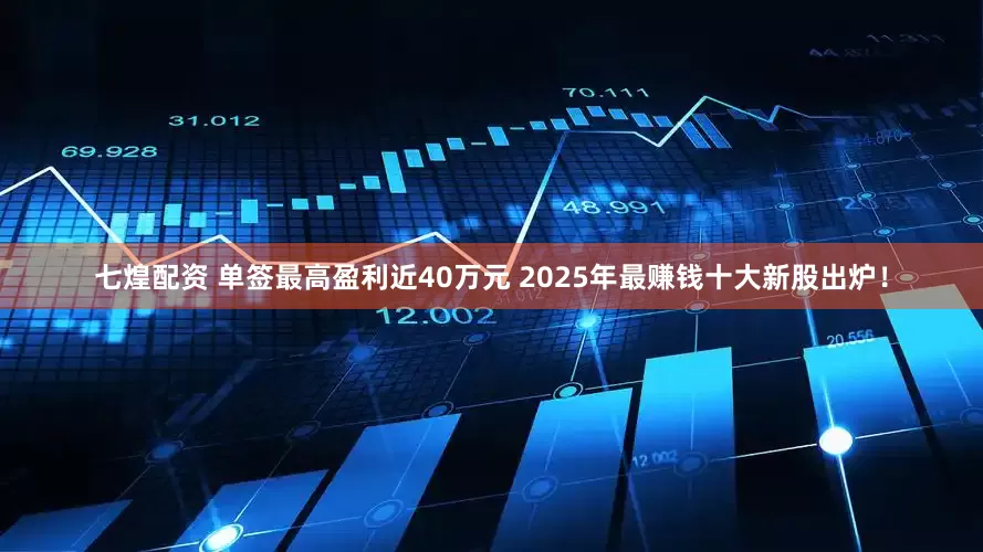 七煌配资 单签最高盈利近40万元 2025年最赚钱十大新股出炉！